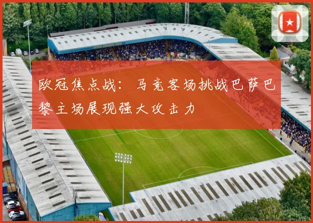 欧冠焦点战：马竞客场挑战巴萨巴黎主场展现强大攻击力