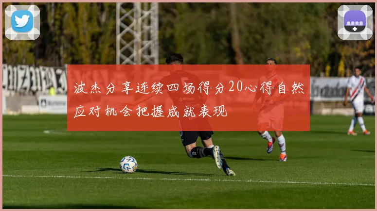 波杰分享连续四场得分20心得自然应对机会把握成就表现