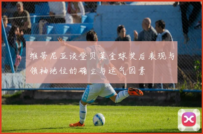 维蒂尼亚谈登贝莱金球奖后表现与领袖地位的确立与运气因素