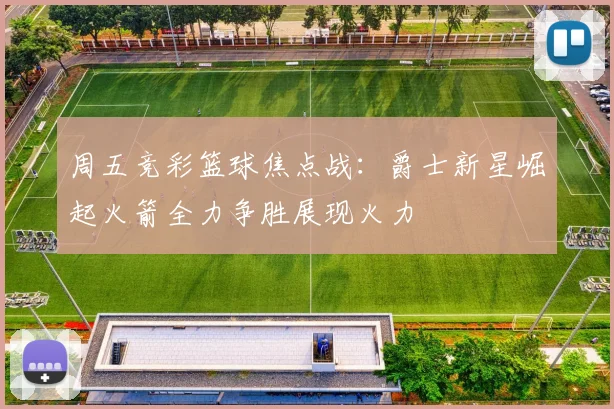 周五竞彩篮球焦点战：爵士新星崛起火箭全力争胜展现火力