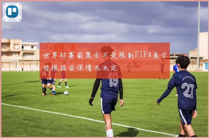 世界杯赛前聚会不受限制FIFA表示将根据安保情况决定