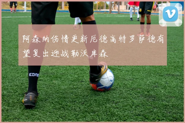 阿森纳伤情更新厄德高特罗萨德有望复出迎战勒沃库森