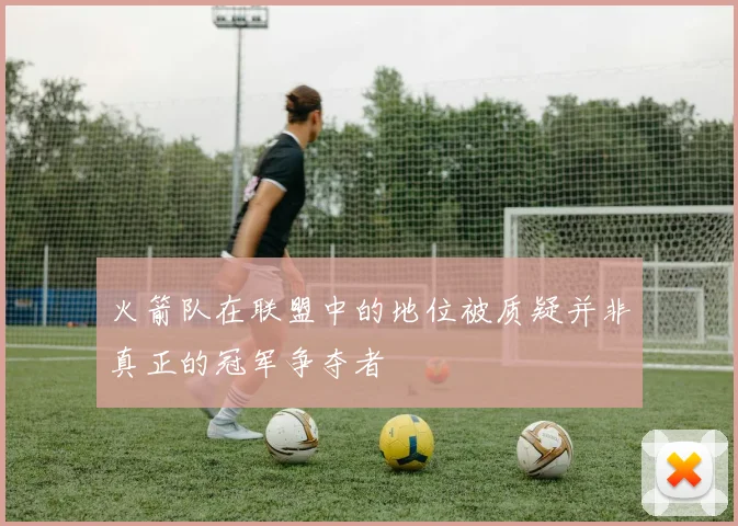 火箭队在联盟中的地位被质疑并非真正的冠军争夺者