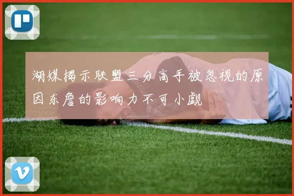 湖媒揭示联盟三分高手被忽视的原因东詹的影响力不可小觑