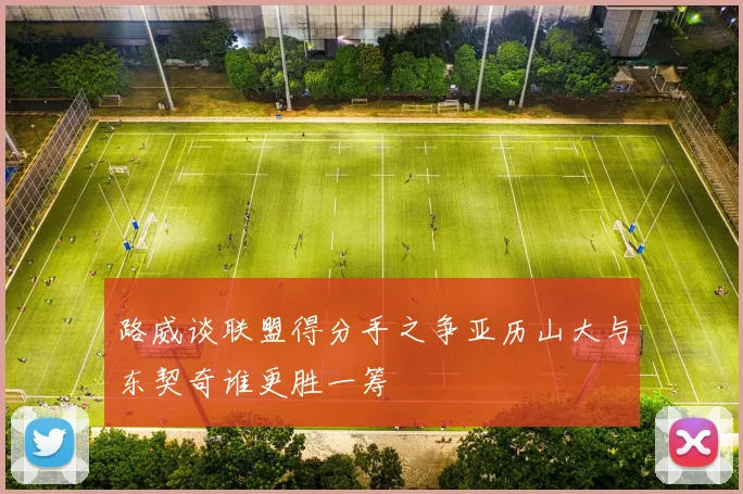 路威谈联盟得分手之争亚历山大与东契奇谁更胜一筹