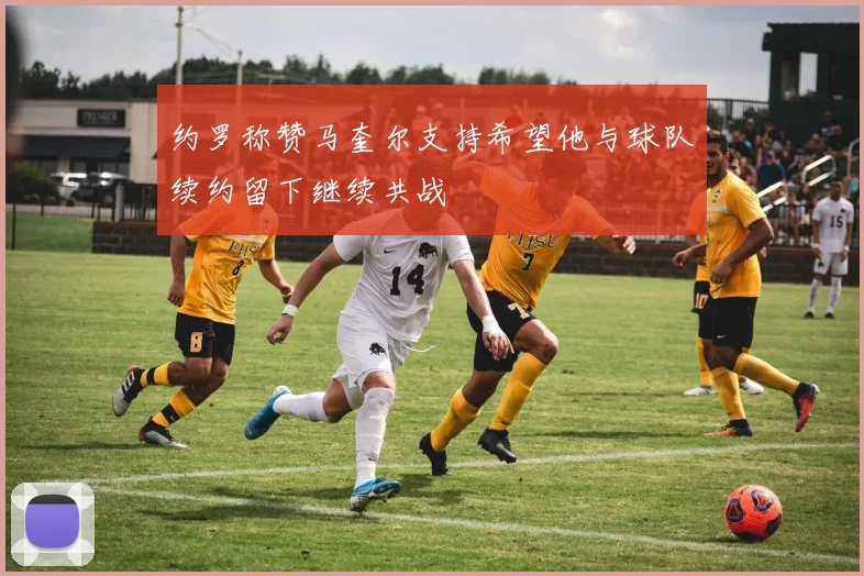 约罗称赞马奎尔支持希望他与球队续约留下继续共战