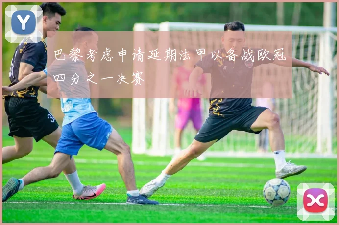 巴黎考虑申请延期法甲以备战欧冠四分之一决赛