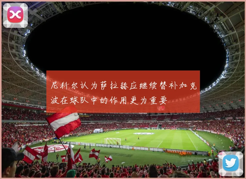 尼科尔认为萨拉赫应继续替补加克波在球队中的作用更为重要
