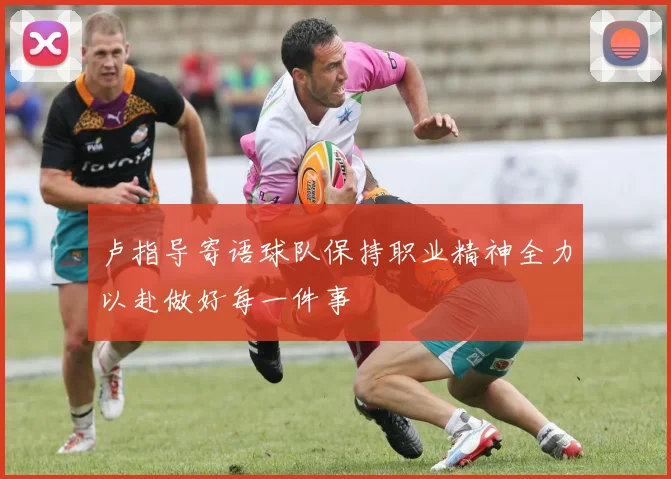 卢指导寄语球队保持职业精神全力以赴做好每一件事