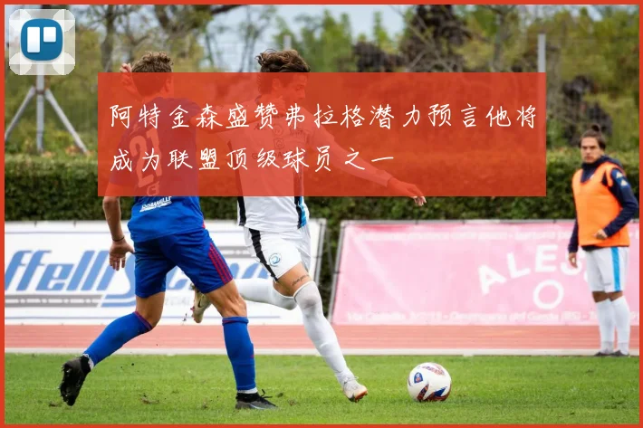 阿特金森盛赞弗拉格潜力预言他将成为联盟顶级球员之一