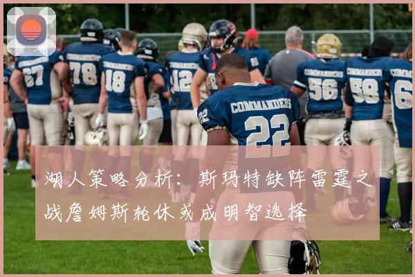 湖人策略分析：斯玛特缺阵雷霆之战詹姆斯轮休或成明智选择