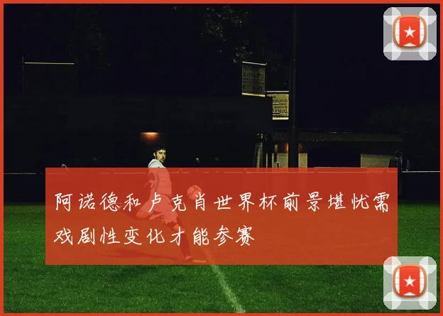 阿诺德和卢克肖世界杯前景堪忧需戏剧性变化才能参赛