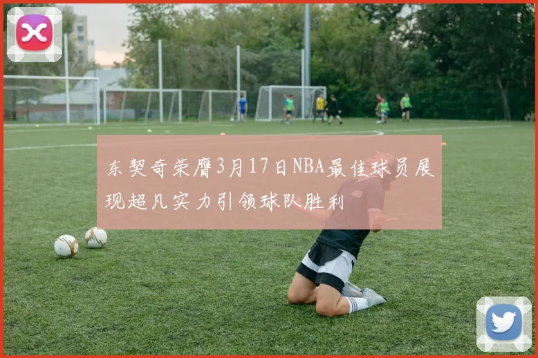 东契奇荣膺3月17日NBA最佳球员展现超凡实力引领球队胜利