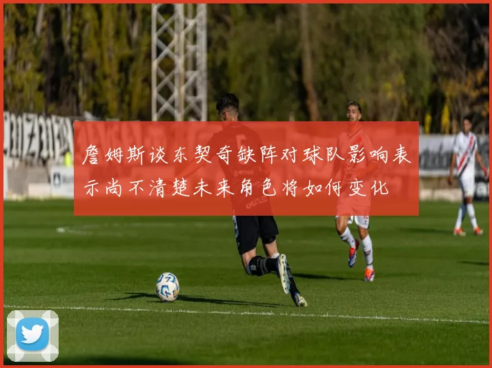 詹姆斯谈东契奇缺阵对球队影响表示尚不清楚未来角色将如何变化