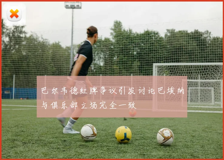巴尔韦德红牌争议引发讨论巴埃纳与俱乐部立场完全一致
