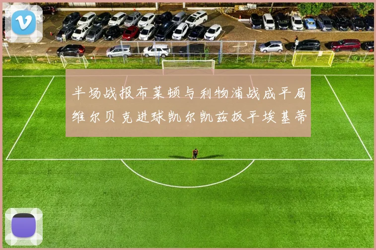 半场战报布莱顿与利物浦战成平局维尔贝克进球凯尔凯兹扳平埃基蒂克因伤退场