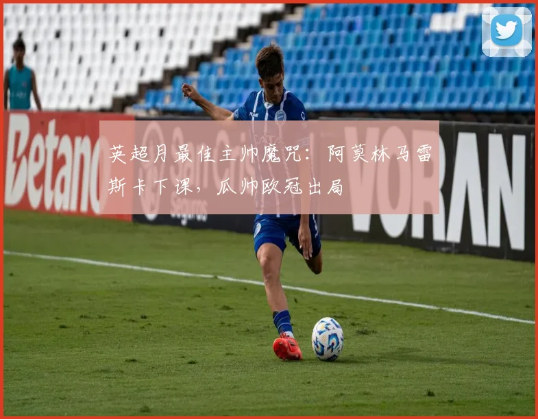 英超月最佳主帅魔咒：阿莫林马雷斯卡下课，瓜帅欧冠出局