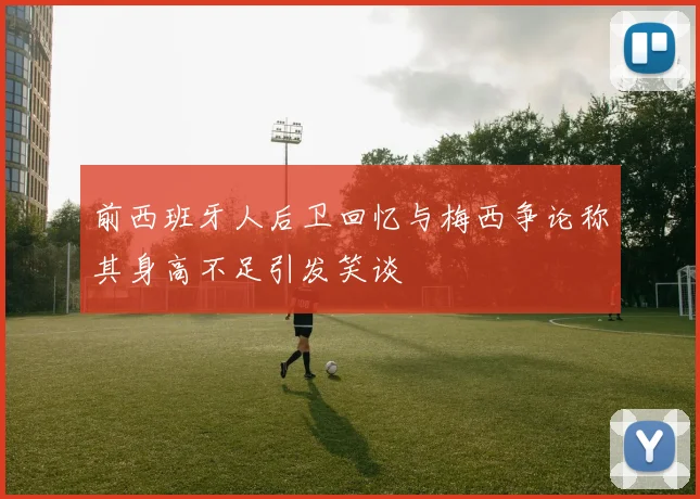 前西班牙人后卫回忆与梅西争论称其身高不足引发笑谈