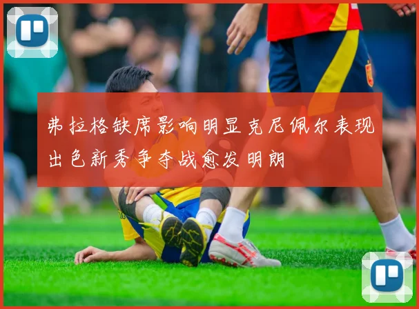 弗拉格缺席影响明显克尼佩尔表现出色新秀争夺战愈发明朗