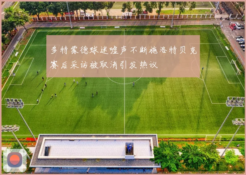 多特蒙德球迷嘘声不断施洛特贝克赛后采访被取消引发热议