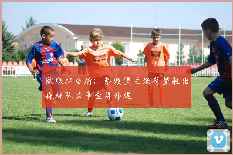 欧联杯分析：弗赖堡主场有望胜出森林队力争全身而退