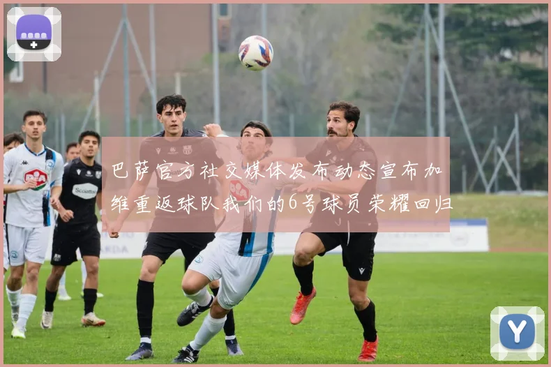巴萨官方社交媒体发布动态宣布加维重返球队我们的6号球员荣耀回归