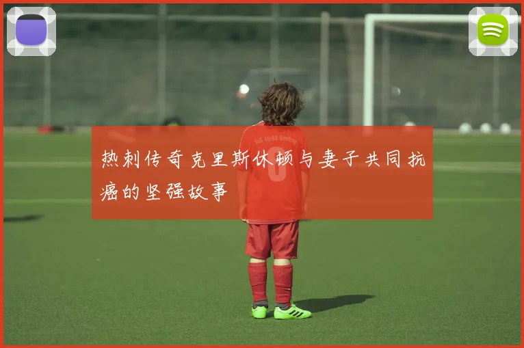 热刺传奇克里斯休顿与妻子共同抗癌的坚强故事