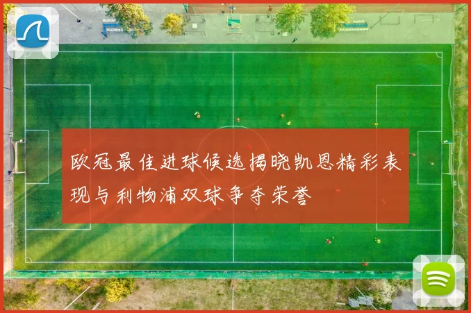 欧冠最佳进球候选揭晓凯恩精彩表现与利物浦双球争夺荣誉